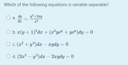 Which of the following equations is variable separable?
y² + 2zy
a.
dz
O b. # (y+ 1)²dx + (x²yeV + ye®)dy = 0
O c. (r² + y²)dx – rydy = 0
O d. (3x² – y²)dx – 2xydy = 0
%3D

