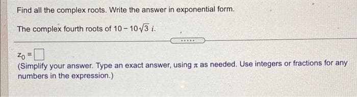 Find all the complex roots. Write the answer in exponential form.
The complex fourth roots of 10 - 10/3 i.
......
Zo =
(Simplify your answer. Type an exact answer, using n as needed. Use integers or fractions for any
numbers in the expression.)
