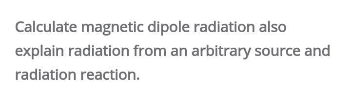 Calculate magnetic dipole radiation also
explain radiation from an arbitrary source and
radiation reaction.
