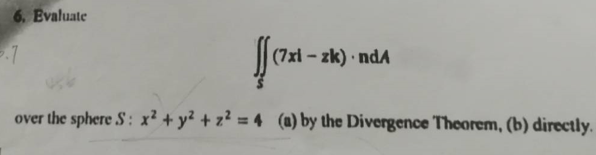 6. Evaluate
(7xi - zk) ndA
over the sphere S: x² + y² + z² = 4 (m) by the Divergence Theorem, (b) directly.
