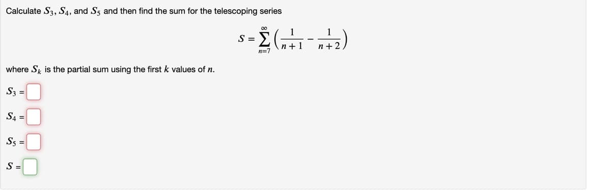 Calculate S3, S4, and S5 and then find the sum for the telescoping series
00
1
S =
n+ 2
n=7
where S is the partial sum using the firstk values of n.
S3 =
S4 =
S5 =
S =

