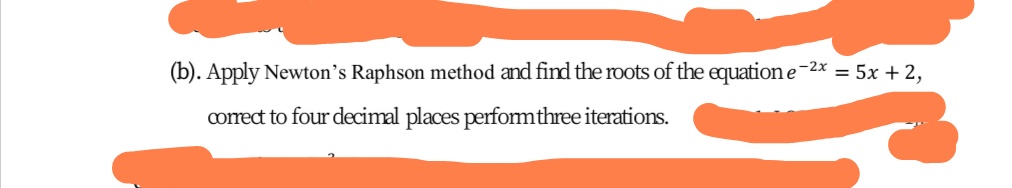 (b). Apply Newton's Raphson method and find the roots of the equatione-2x = 5x +2,
corect to four decimal places perfomthree iterations.
