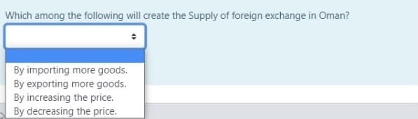 Which among the following will create the Supply of foreign exchange in Oman?
By importing more goods.
By exporting more goods.
By increasing the price.
By decreasing the price.

