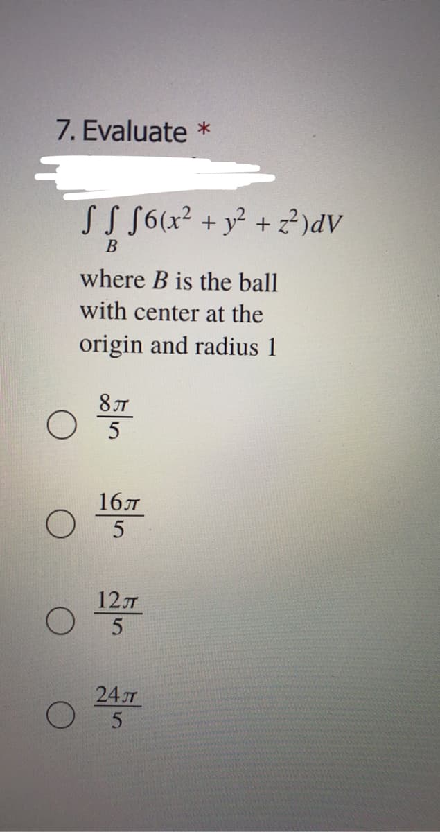 7. Evaluate *
SS S6(x² + y² + z?)dV
В
where B is the ball
with center at the
origin and radius 1
16л
5
12
24T
