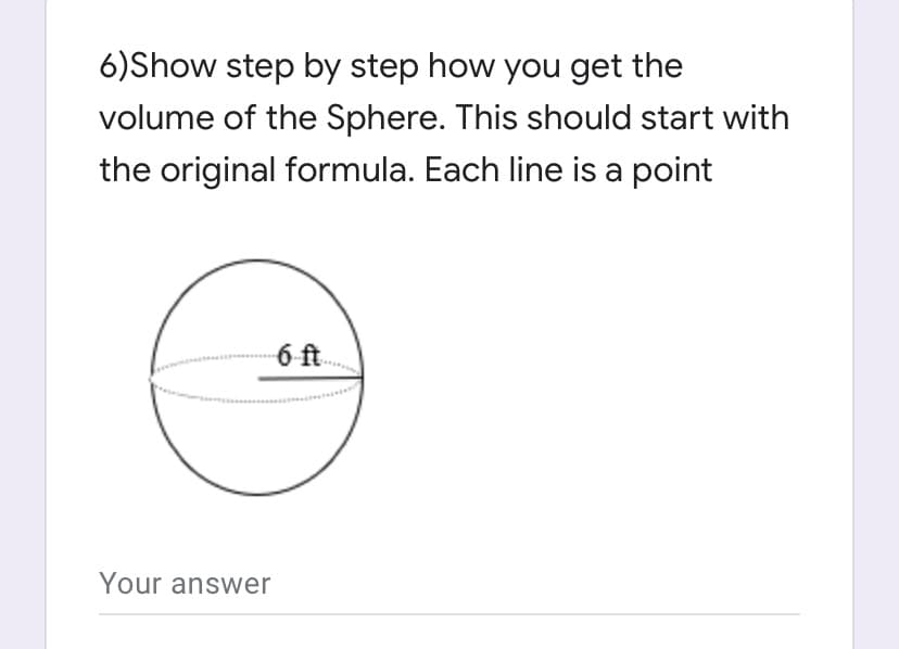 6)Show step by step how you get the
volume of the Sphere. This should start with
the original formula. Each line is a point
