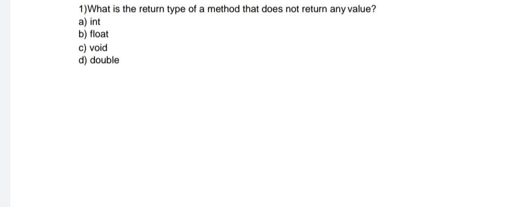 1)What is the return type of a method that does not return any value?
a) int
b) float
c) void
d) double
