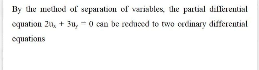 By the method of separation of variables, the partial differential
equation 2ux + 3uy
0 can be reduced to two ordinary differential
equations
