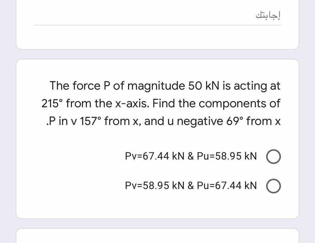 إجابتك
The force P of magnitude 50 kN is acting at
215° from the x-axis. Find the components of
.P in v 157° from x, and u negative 69° from x
Pv=67.44 kN & Pu358.95 kN
Pv=58.95 kN & Pu=67.44 kN
