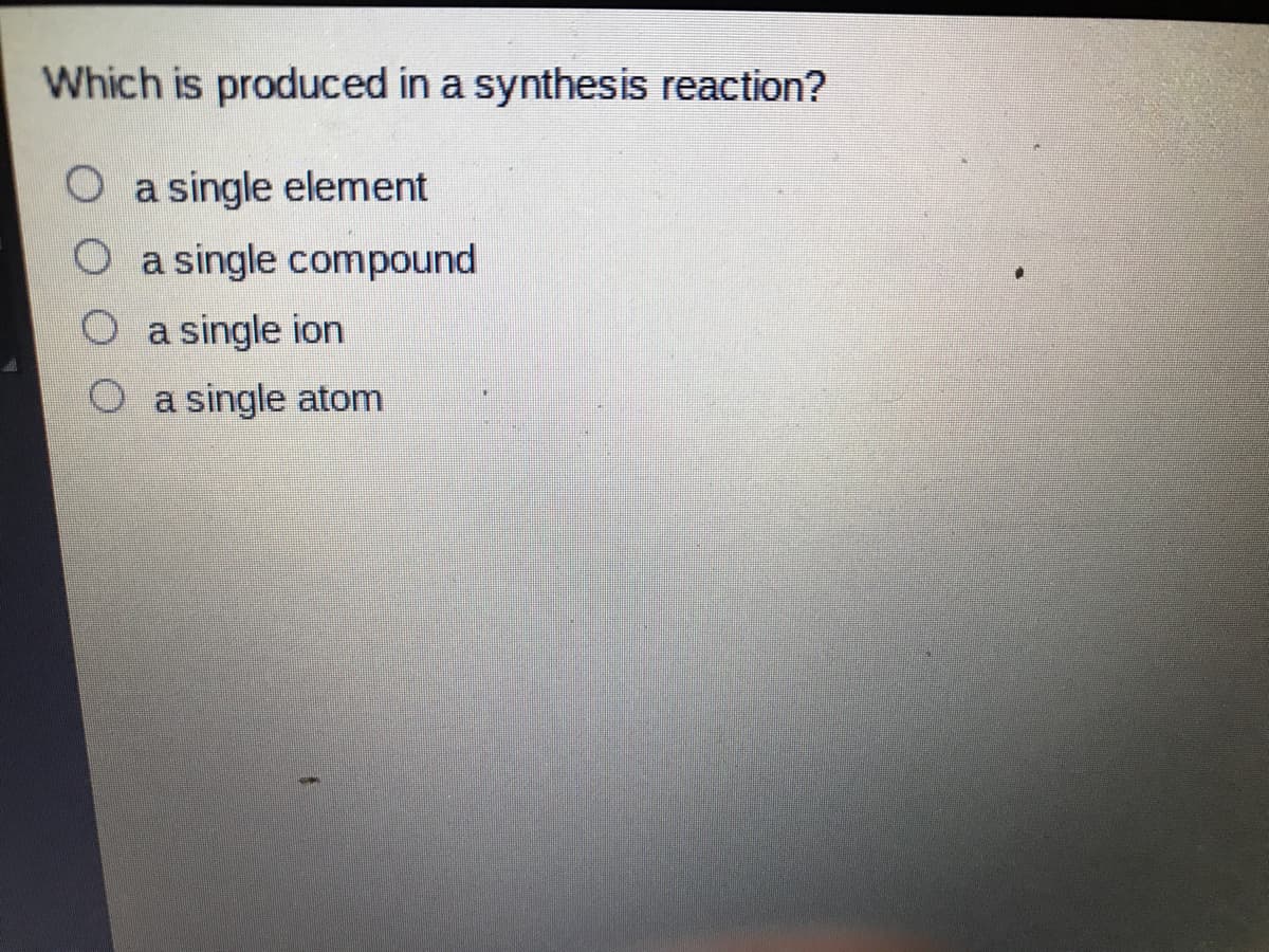 Which is produced in a synthesis reaction?
O a single element
O a single compound
O a single ion
O a single atom

