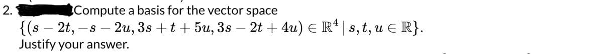 2.
Compute a basis for the vector space
- 2u, 3s +t+5u, 3s − 2t + 4u) € Rª | s, t, u = R}.
{(s- 2t, - S
Justify your answer.