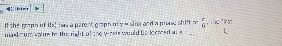 1) Listen
If the graph of f(x) has a parent graph of y = sinx and a phase shift of , the first
6.
maximum value to the right of the y-axis would be located at x =
