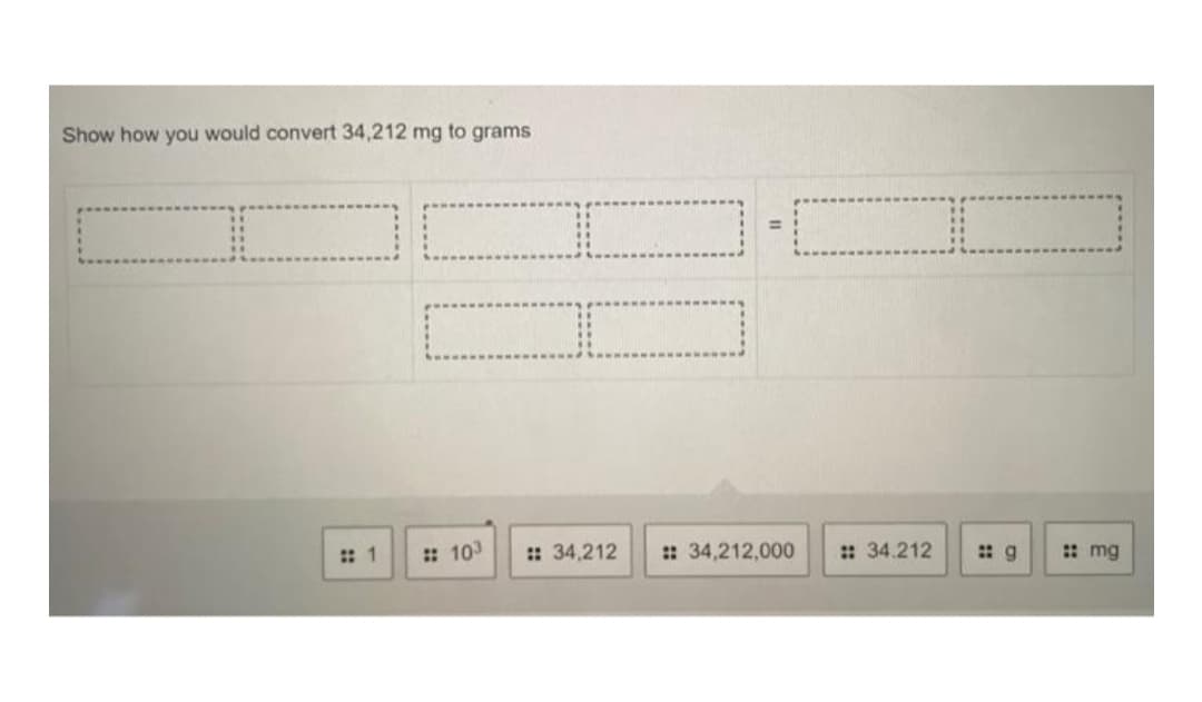 Show how you would convert 34,212 mg to grams
: 1
: 103
: 34,212
: 34,212,000
: 34.212
: mg
