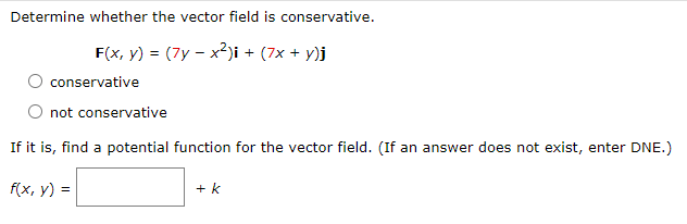 Determine whether the vector field is conservative.
F(x, y) = (7y - x²)i + (7x + y)j
conservative
not conservative
If it is, find a potential function for the vector field. (If an answer does not exist, enter DNE.)
f(x, y) =
+ k