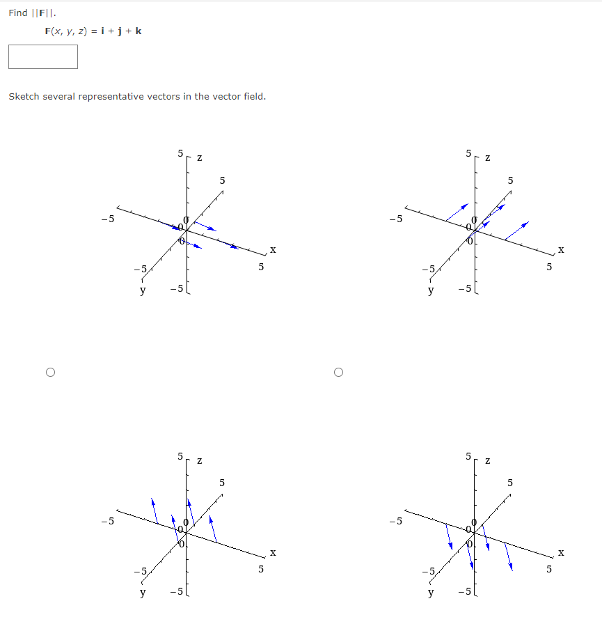 Find ||FI|.
F(x, y, z)= i +j+k
Sketch several representative vectors in the vector field.
O
-5
-5
y
-5,
y
50
01
-5
N
Z
5
5
5
5
24
X
X
O
Z
5
J
-5
-5,
y
-5
y
10
5
-5
N
5
5
5
X
X