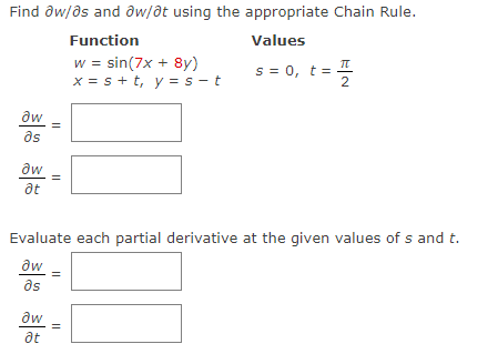 Find aw/as and ow/ot using the appropriate Chain Rule.
Function
Values
w = sin(7x + 8y)
x = s + t, y = s-t
aw
əs
aw
at
11
aw
at
11
Evaluate each partial derivative at the given values of s and t.
aw
əs
11
s = 0, t =
11
TU
2