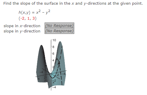 Find the slope of the surface in the x and y-directions at the given point.
h(x,y) = x² - y²
(-2, 1, 3)
slope in x-direction
slope in y-direction
(No Response)
(No Response)
-10