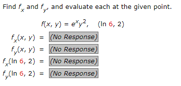 Find fx and f, and evaluate each at the given point.
f(x, y) = exy²,
(In 6, 2)
= (No Response)
fx(x, y)
fy(x, y)
= (No Response)
fx (In 6, 2)
(No Response)
fy(In 6, 2) = (No Response)
=