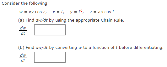Consider the following.
w = xy cos z, x=t, y=t6, z = arccos t
(a) Find dw/dt by using the appropriate Chain Rule.
dw
dt
(b) Find dw/dt by converting w to a function of t before differentiating.
dw
dt