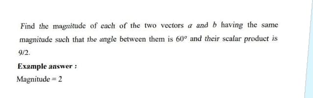 Find the magnitude of each of the two vectors a and b having the same
magnitude such that the angle between them is 60° and their scafar product is
9/2.

