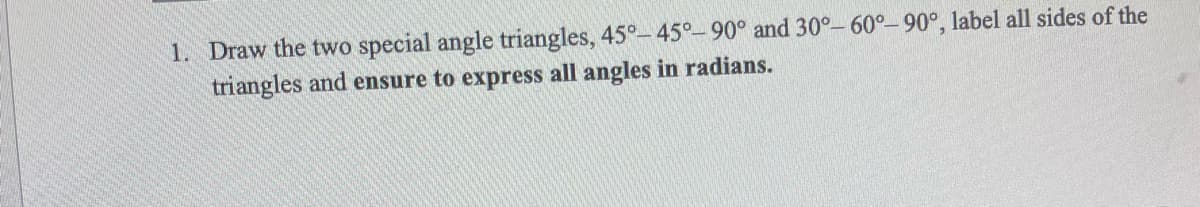 1. Draw the two special angle triangles, 45°-45°-90° and 30°-60°-90°, label all sides of the
triangles and ensure to express all angles in radians.