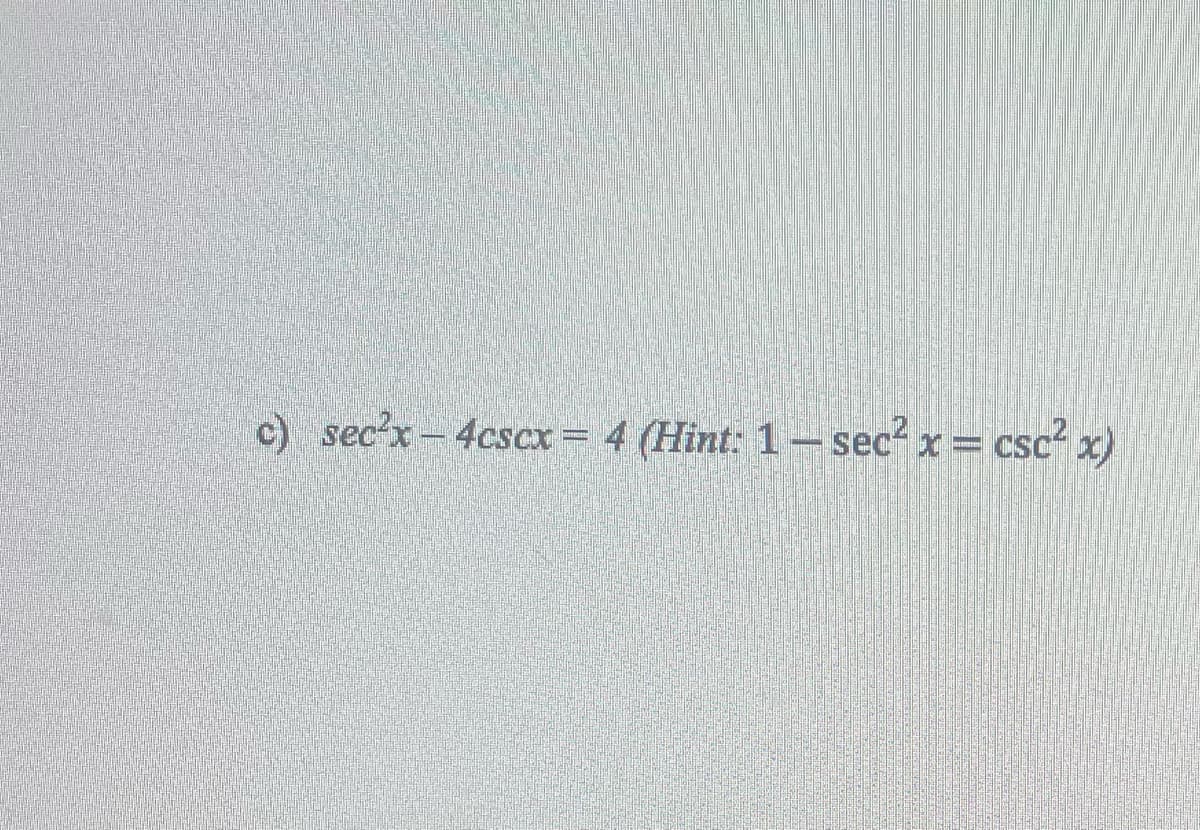 c) sec²x - 4cscx = 4 (Hint: 1- sec² x = csc² x)