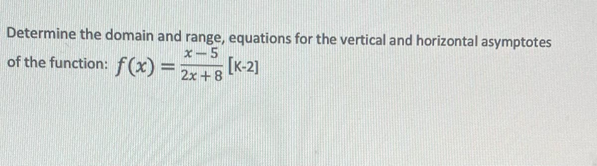 Determine the domain and range, equations for the vertical and horizontal asymptotes
x-5
of the function: f(x) =
[K-2]
2x+8