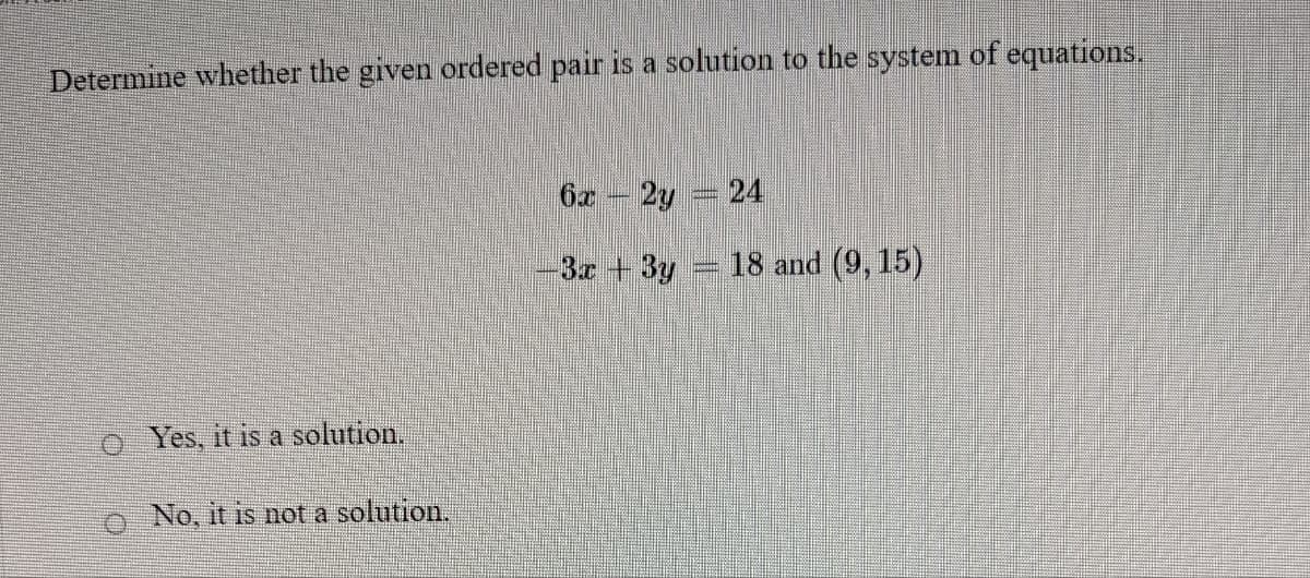 Determine whether the given ordered pair is a solution to the system of equations.
6r 2y 24
3x +3y
18 and (9, 15)
o Yes, it is a solution.
o No, it is not a solution.
