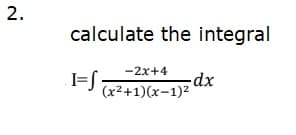 2.
calculate the integral
-2x+4
(x2+1)(x-1)2
