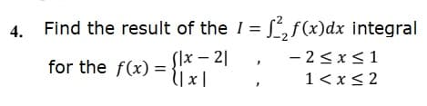 Find the result of the I = ,f(x)dx integral
for the f(x) =
Slx – 2|
- 2< x< 1
U x |
1<x< 2
