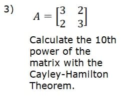 3)
[3
A =
2 3
27
Calculate the 10th
power of the
matrix with the
Cayley-Hamilton
Theorem.
