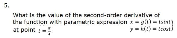 5.
What is the value of the second-order derivative of
the function with parametric expression x = g(t) = tsint)
at point t =
y = h(t) = tcosts
