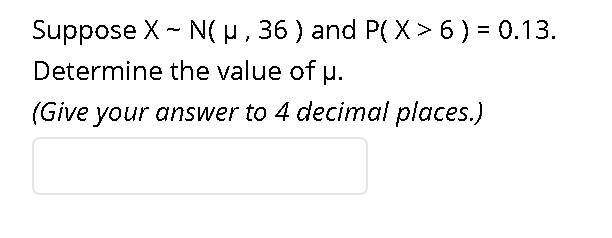 Suppose X - N(H, 36 ) and P( X > 6 ) = 0.13.
Determine the value of p.
(Give your answer to 4 decimal places.)
