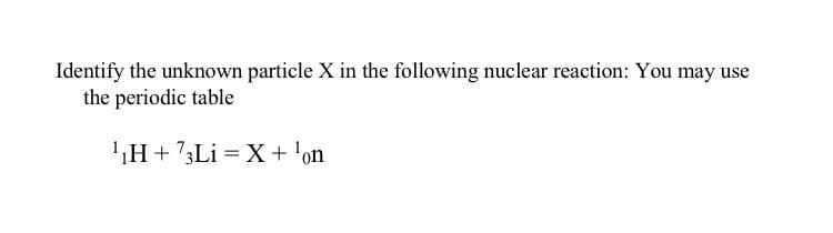 Identify the unknown particle X in the following nuclear reaction: You may use
the periodic table
'H+3Li = X+ 'on
