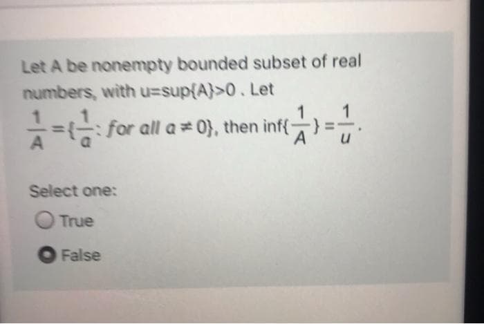 Let A be nonempty bounded subset of real
numbers, with u3sup{A}>0. Let
== for all a 0}, then inf(:
Select one:
O True
False
