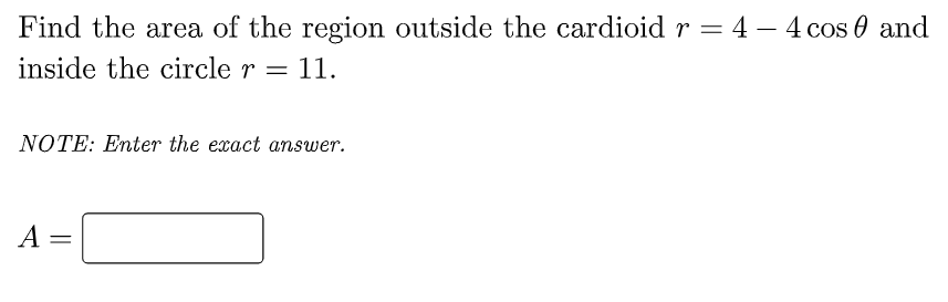 Find the area of the region outside the cardioid r = 4 – 4 cos 0 and
-
inside the circle r = 11.
NOTE: Enter the exact answer.
A
%3D
