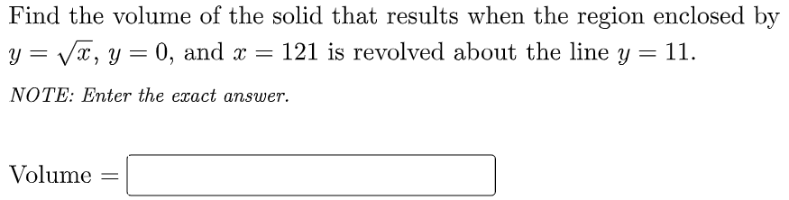 Find the volume of the solid that results when the region enclosed by
y = Vx, y = 0, and x =
121 is revolved about the line y = 11.
NOTE: Enter the exact answer.
Volume
