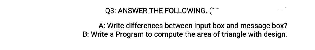 Q3: ANSWER THE FOLLOWING. **
A: Write differences between input box and message box?
B: Write a Program to compute the area of triangle with design.

