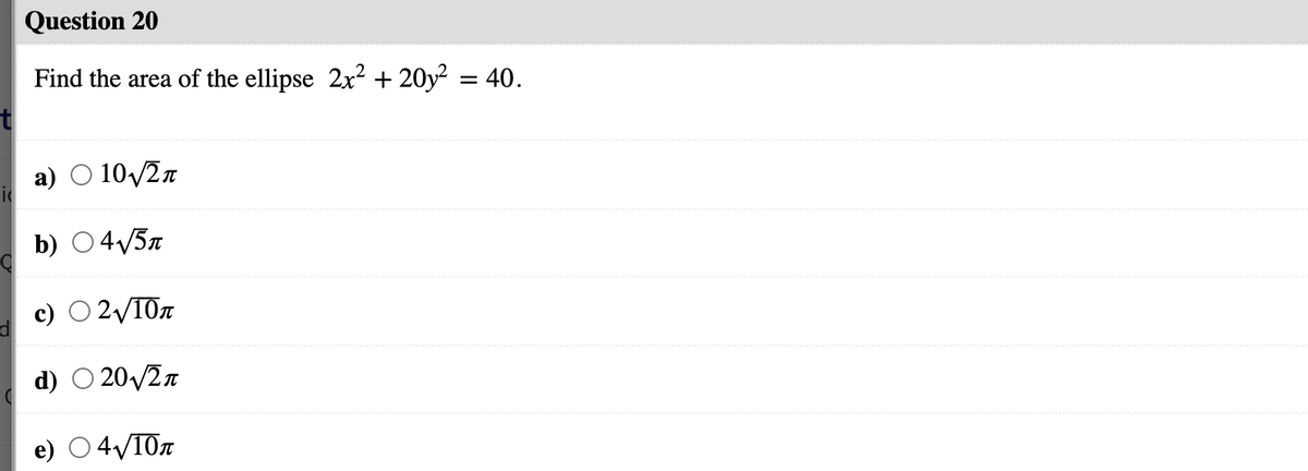 Question 20
Find the area of the ellipse 2x? + 20y² = 40.
a) O 10/2n
b) O4/57
O 2V10T
d) O 20/2n
