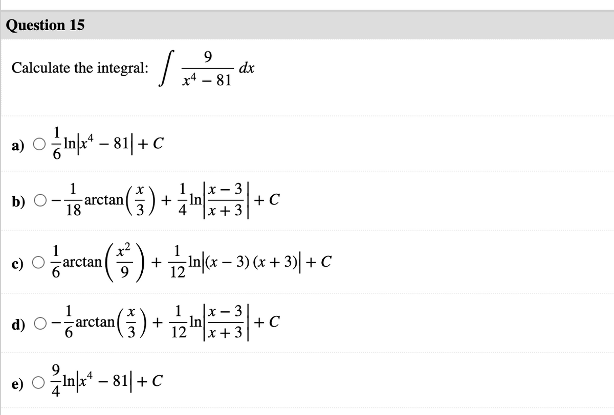 Question 15
9.
dx
x4 – 81
Calculate the integral:
양마-81| + C
х — 3
-In
4
arctan
18
+ C
b)
+
x +3
)
+ 12 In(x – 3) (x + 3)| +C
-arctan
1
arctan
X
-In
12
- 3
d)
+
+ C
x + 3
e) oink* - 81| + C
