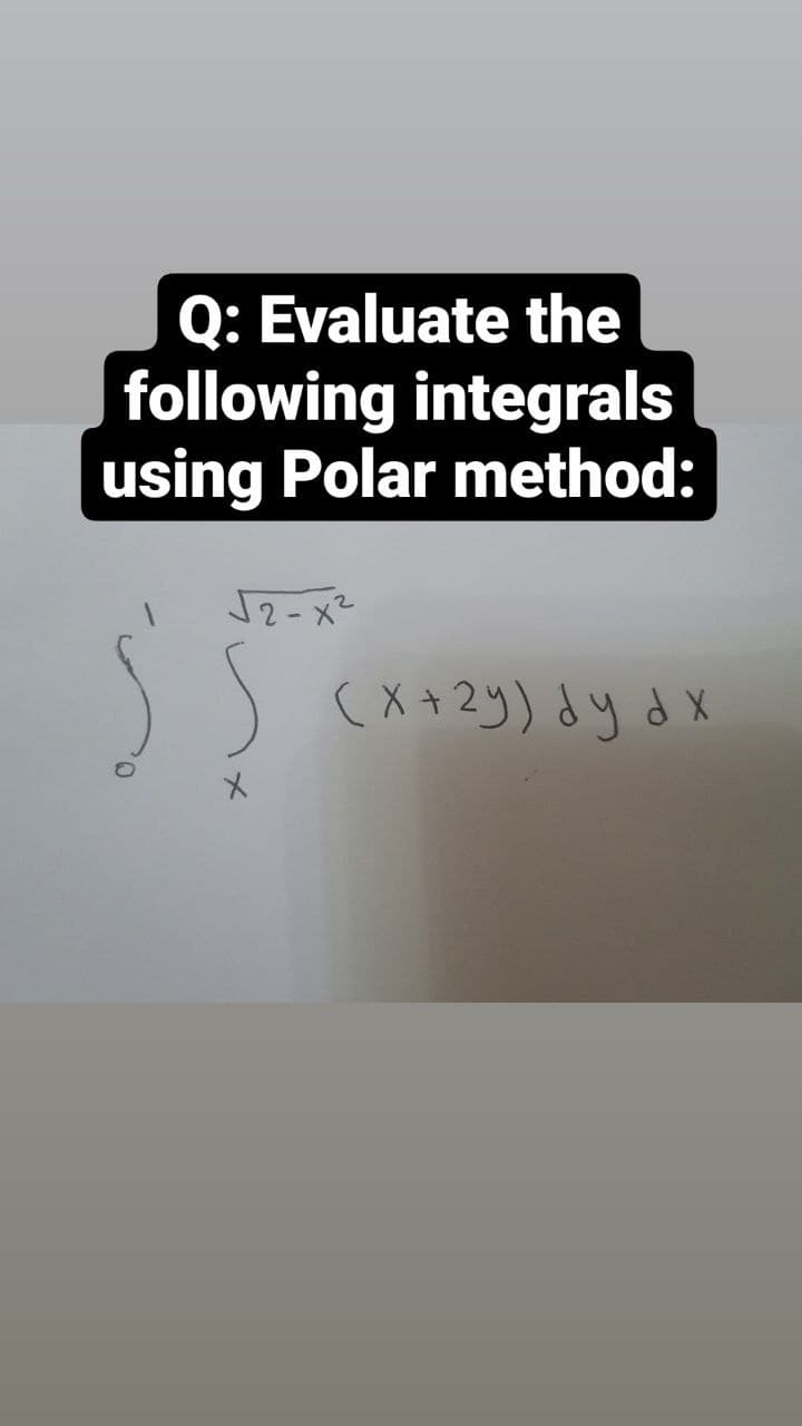 Q: Evaluate the
following integrals
using Polar method:
J2-x2
(X +2y) dy dX
