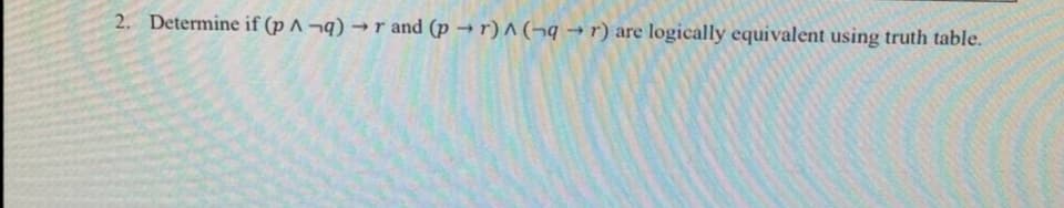 2. Determine if (p ^ ¬q) → r and (p →r) A (¬q → r) are logically equivalent using truth table.
