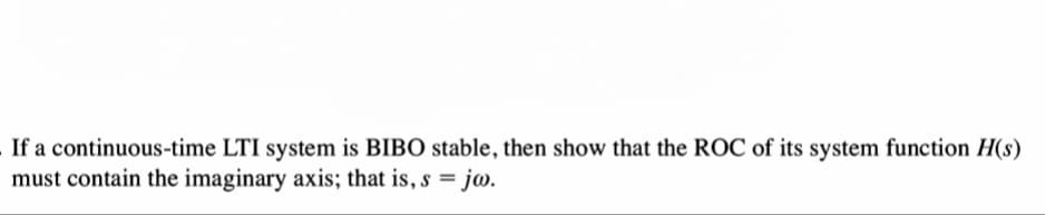 If a continuous-time LTI system is BIBO stable, then show that the ROC of its system function H(s)
must contain the imaginary axis; that is, s = jo.
%3D
