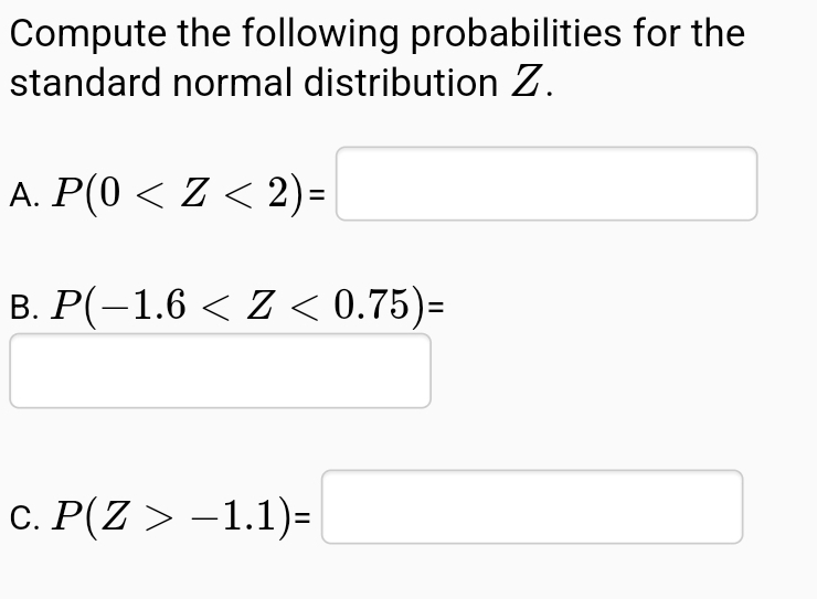 Compute the following probabilities for the
standard normal distribution Z.
А. Р(0 <Z <2)-
В. Р(-1.6 <Z < 0.75)-
С. Р(Z> -1.1)-
