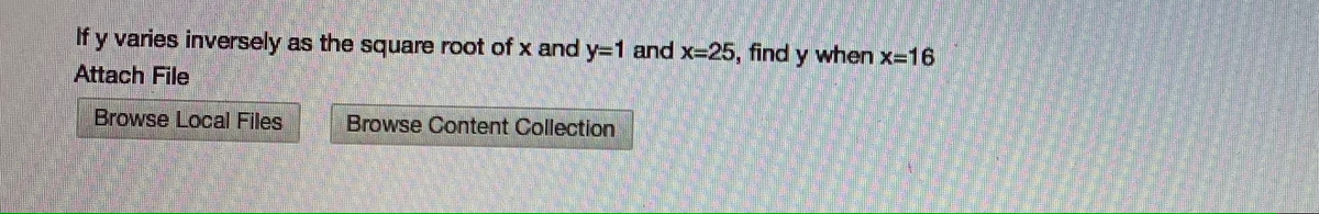 If y varies inversely as the square root of x and y=1 and x-25, find y when x-16
Attach File
Browse Local Files
Browse Content Collection
