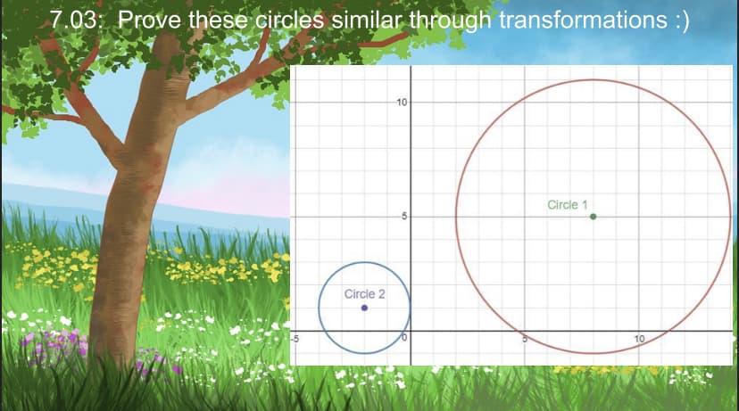 7.03: Prove these circles similar through transformations :)
Circle 2
10-
5
Circle 1
10