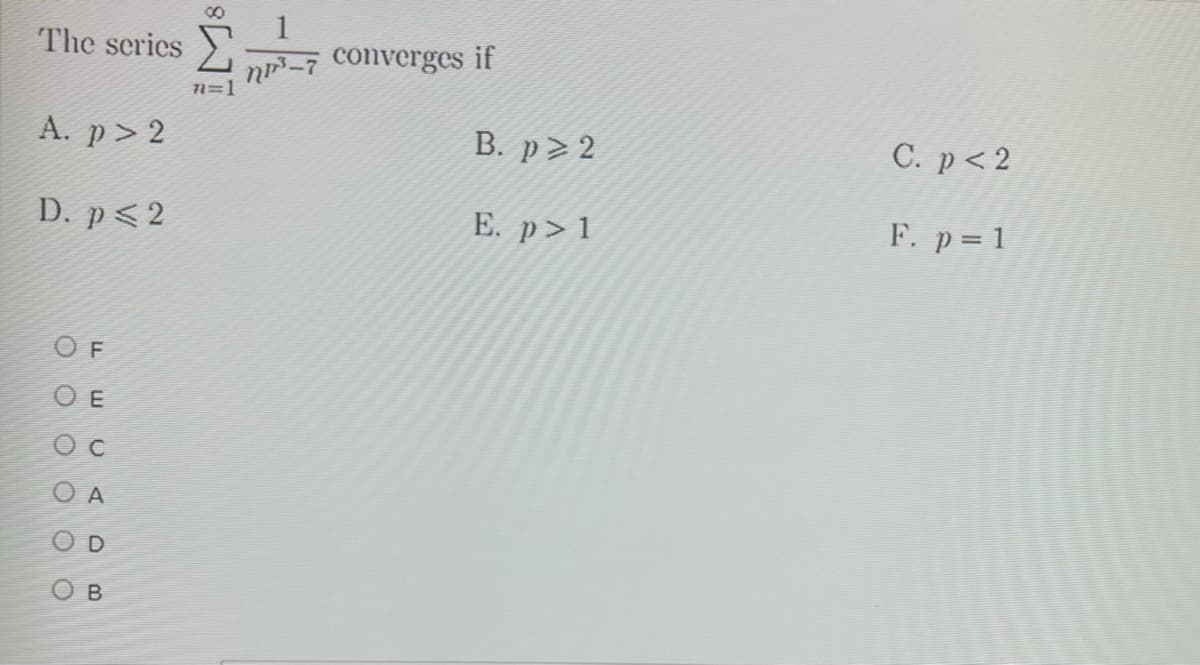 The scries
n-7 Converges if
n=1
A. p> 2
В. р> 2
C. p< 2
D. p<2
E. p>1
F. p=1
O O O O OO
