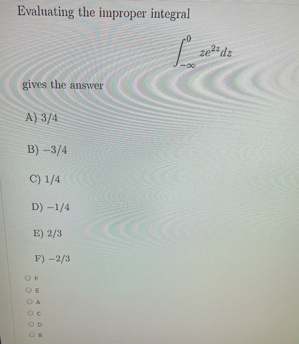 Evaluating the improper integral
ze2 dz
gives the answer
A) 3/4
B) –3/4
C) 1/4
D) -1/4
E) 2/3
F) -2/3
O F
O E
O A
