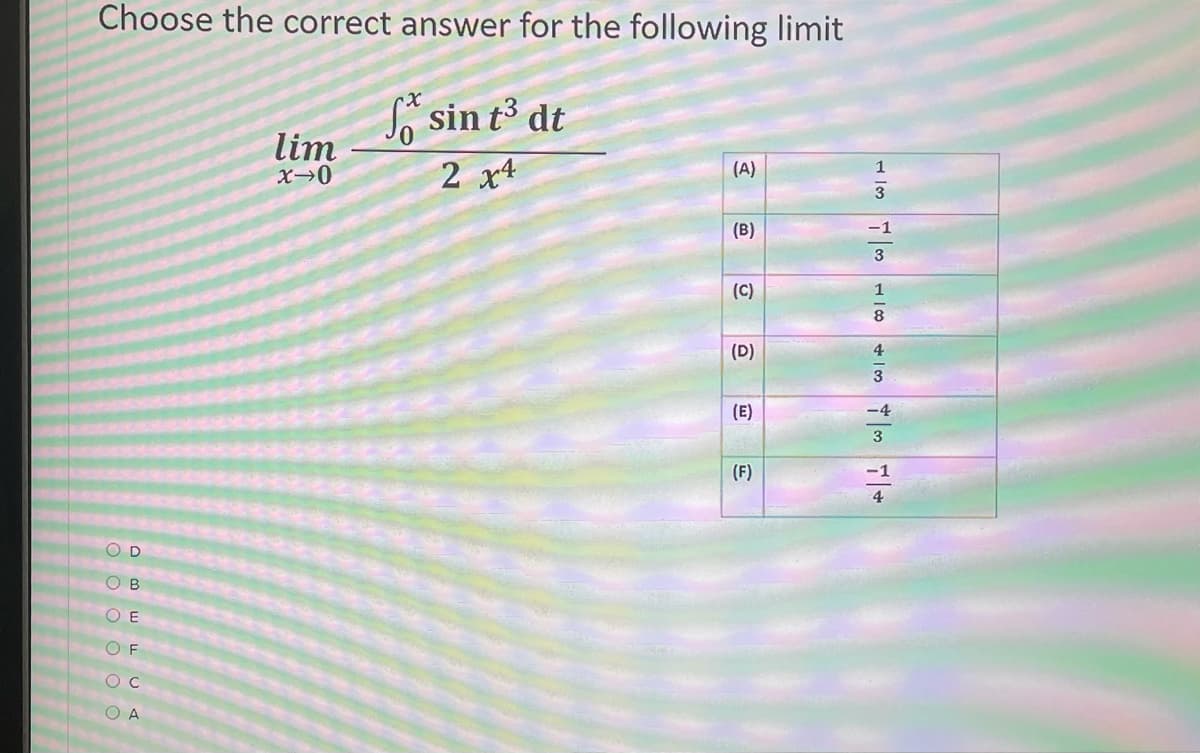 Choose the correct answer for the following limit
lim
x→0
So sin t³ dt
2 x4
(A)
(B)
-1
(C)
1
8
(D)
4
3
(E)
(F)
O D
ов
O E
O F
O A
o o o 0 o
