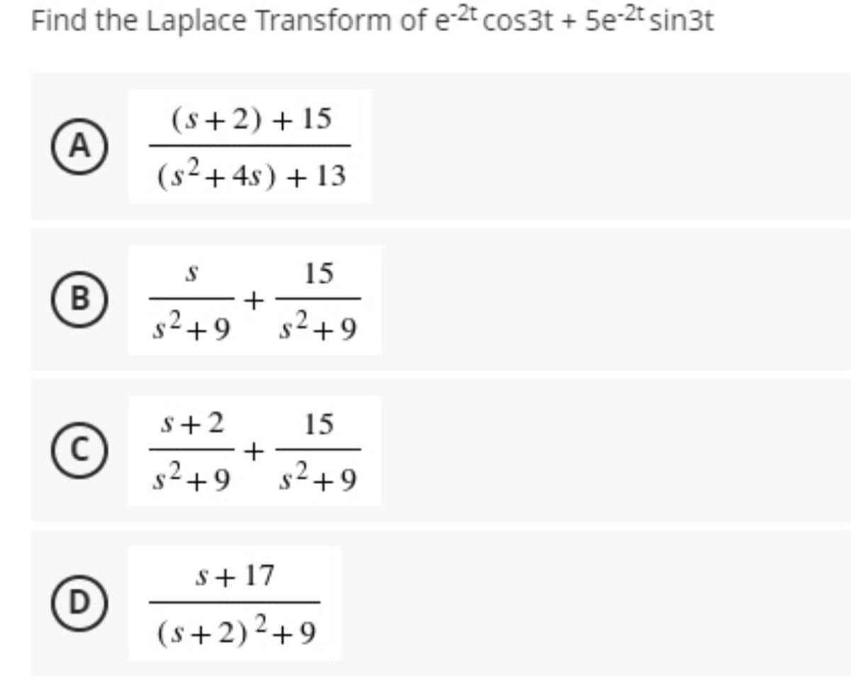 Find the Laplace Transform of e-2t cos3t + 5e-2t sin3t
(s+2) + 15
A)
(s²+4s) + 13
15
+
s2+9
B
s2+9
S+2
+
s2+9
15
s2+9
s+ 17
D
(s+2)2+9
