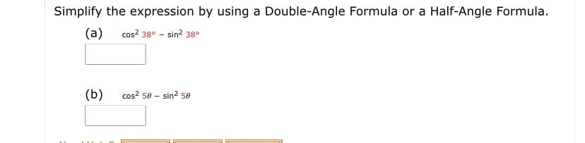 Simplify the expression by using a Double-Angle Formula or a Half-Angle Formula.
(a)
cos? 38° - sin? 38°
(b)
cos? 50 - sin2 50
